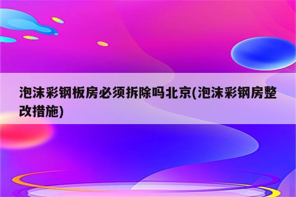 泡沫彩钢板房必须拆除吗北京(泡沫彩钢房整改措施)