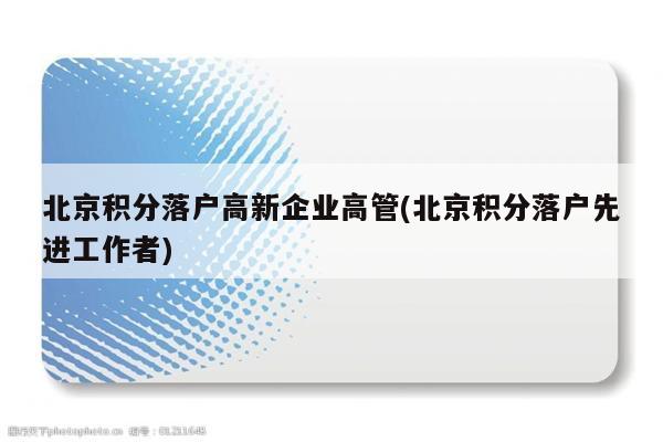 北京积分落户高新企业高管(北京积分落户先进工作者)