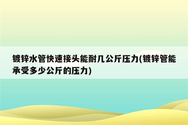 镀锌水管快速接头能耐几公斤压力(镀锌管能承受多少公斤的压力)