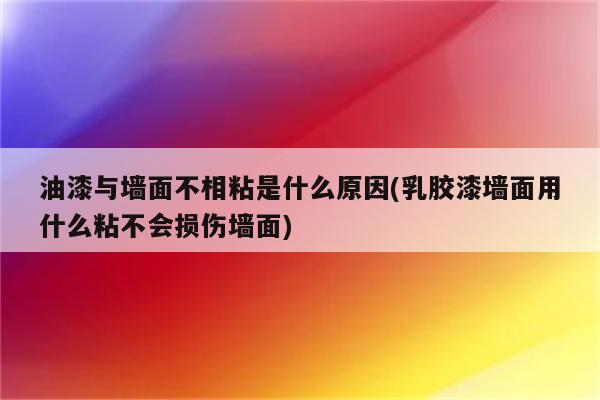 油漆与墙面不相粘是什么原因(乳胶漆墙面用什么粘不会损伤墙面)