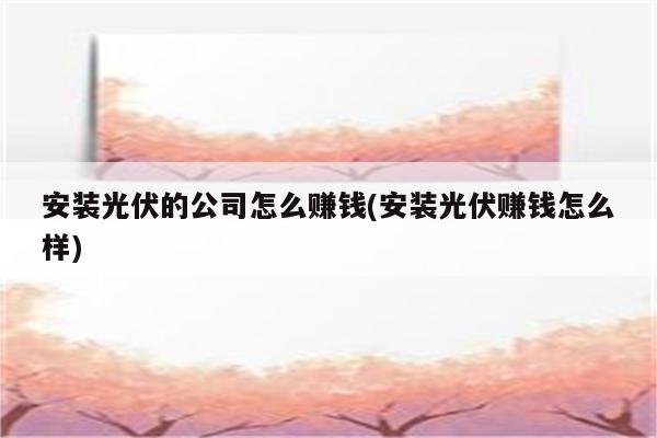 安装光伏的公司怎么赚钱(安装光伏赚钱怎么样)