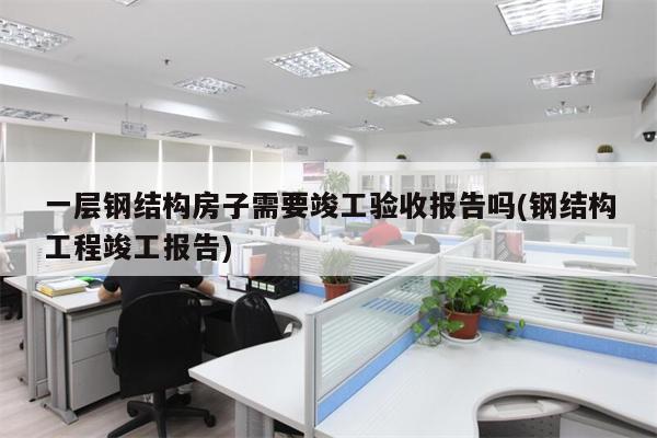 一层钢结构房子需要竣工验收报告吗(钢结构工程竣工报告)