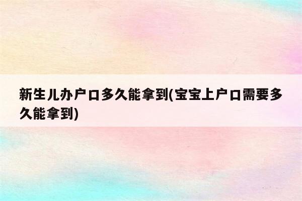 新生儿办户口多久能拿到(宝宝上户口需要多久能拿到)