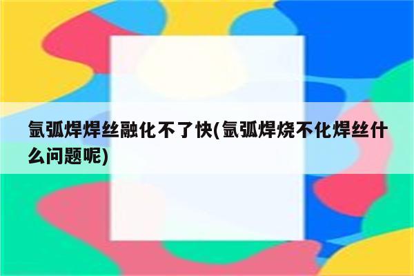 氩弧焊焊丝融化不了快(氩弧焊烧不化焊丝什么问题呢)