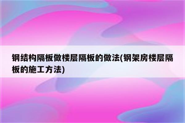 钢结构隔板做楼层隔板的做法(钢架房楼层隔板的施工方法)