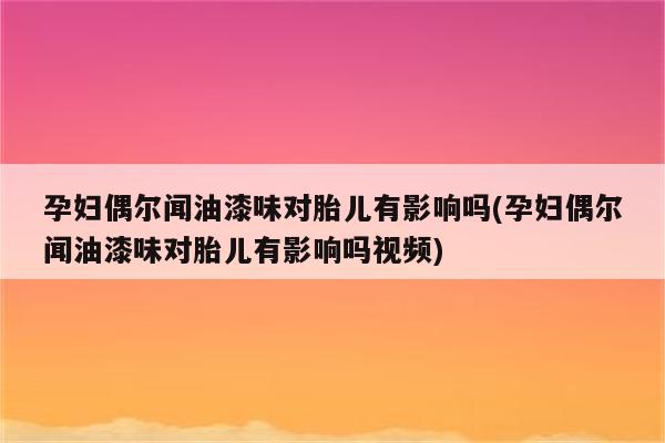 孕妇偶尔闻油漆味对胎儿有影响吗(孕妇偶尔闻油漆味对胎儿有影响吗视频)