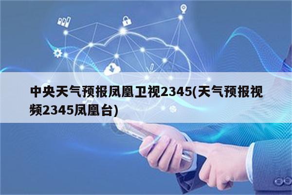 中央天气预报凤凰卫视2345(天气预报视频2345凤凰台)