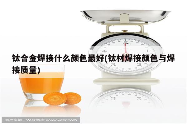 钛合金焊接什么颜色最好(钛材焊接颜色与焊接质量)