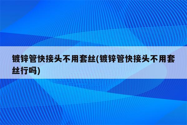 镀锌管快接头不用套丝(镀锌管快接头不用套丝行吗)