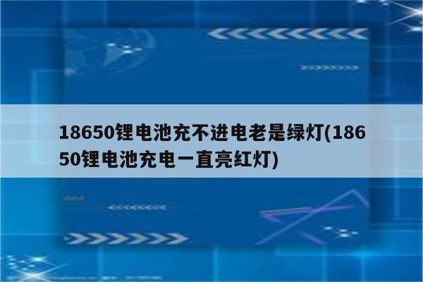 18650锂电池充不进电老是绿灯(18650锂电池充电一直亮红灯)