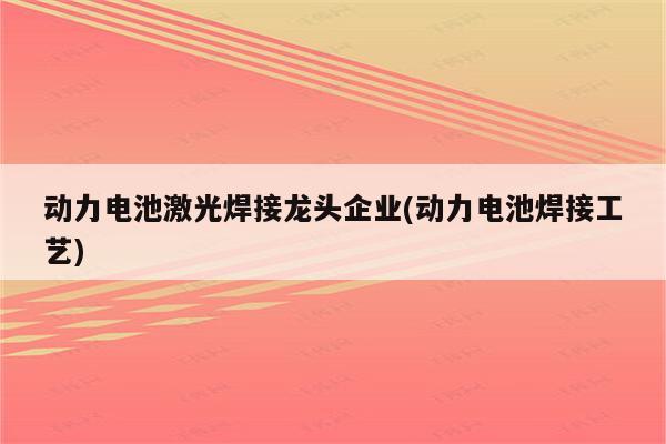 动力电池激光焊接龙头企业(动力电池焊接工艺)