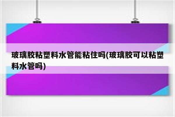 玻璃胶粘塑料水管能粘住吗(玻璃胶可以粘塑料水管吗)