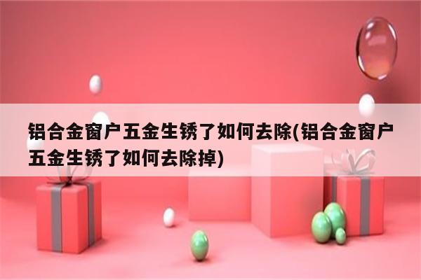 铝合金窗户五金生锈了如何去除(铝合金窗户五金生锈了如何去除掉)