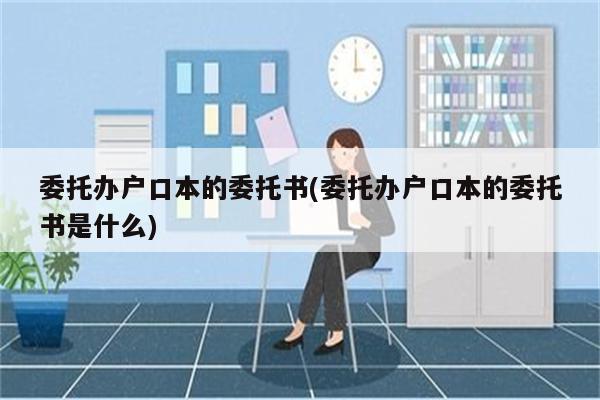 委托办户口本的委托书(委托办户口本的委托书是什么)