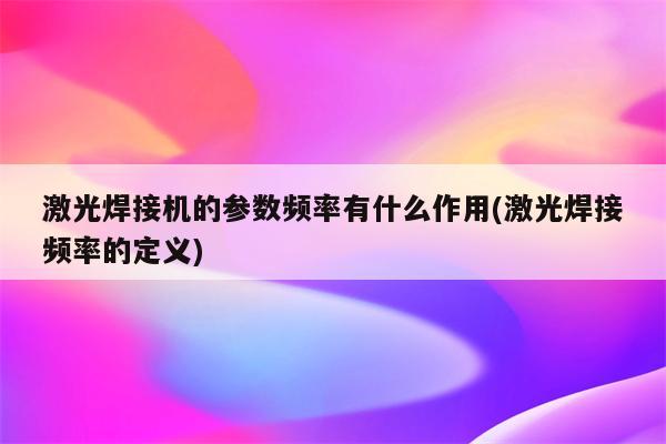 激光焊接机的参数频率有什么作用(激光焊接频率的定义)