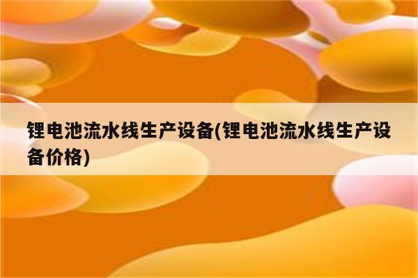 锂电池流水线生产设备(锂电池流水线生产设备价格)