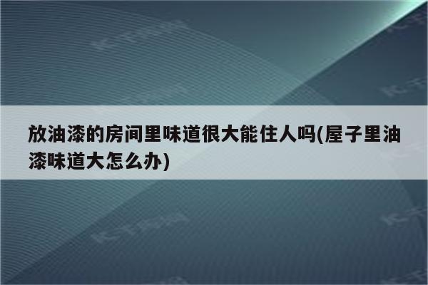 放油漆的房间里味道很大能住人吗(屋子里油漆味道大怎么办)