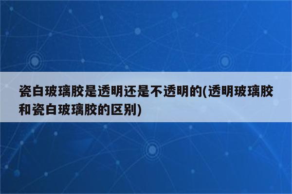 瓷白玻璃胶是透明还是不透明的(透明玻璃胶和瓷白玻璃胶的区别)