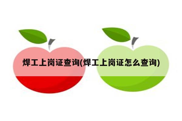 焊工上岗证查询(焊工上岗证怎么查询)