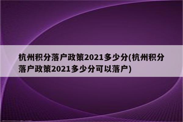 杭州积分落户政策2021多少分(杭州积分落户政策2021多少分可以落户)