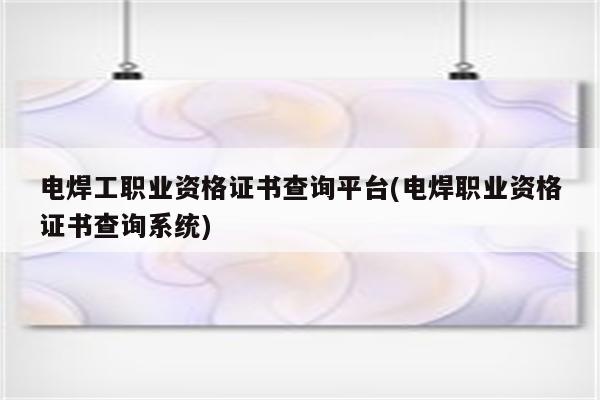 电焊工职业资格证书查询平台(电焊职业资格证书查询系统)