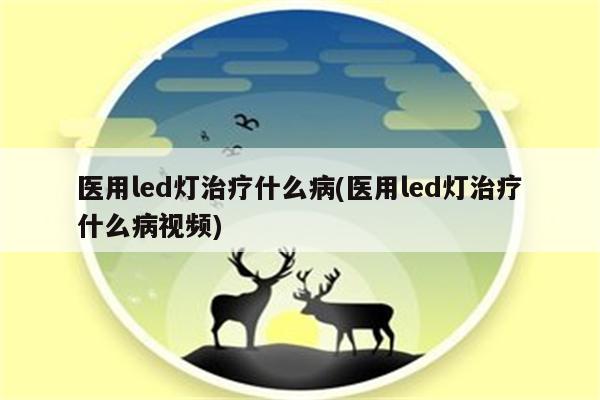 医用led灯治疗什么病(医用led灯治疗什么病视频)