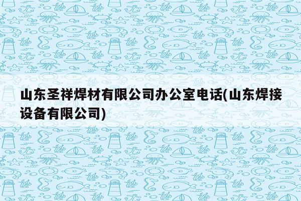 山东圣祥焊材有限公司办公室电话(山东焊接设备有限公司)