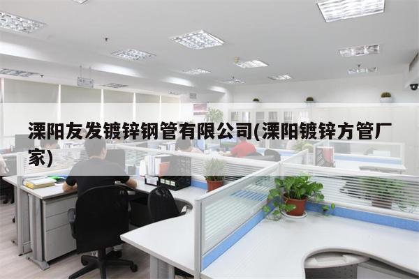 溧阳友发镀锌钢管有限公司(溧阳镀锌方管厂家)