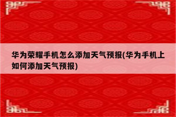 华为荣耀手机怎么添加天气预报(华为手机上如何添加天气预报)