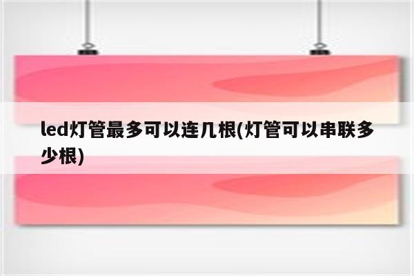 led灯管最多可以连几根(灯管可以串联多少根)