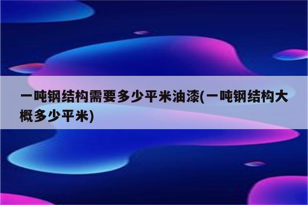 一吨钢结构需要多少平米油漆(一吨钢结构大概多少平米)