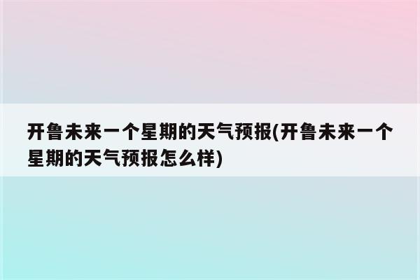 开鲁未来一个星期的天气预报(开鲁未来一个星期的天气预报怎么样)