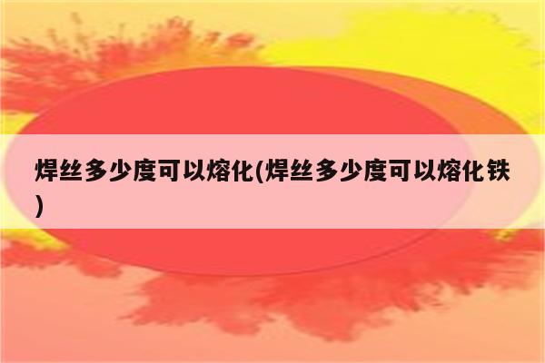 焊丝多少度可以熔化(焊丝多少度可以熔化铁)