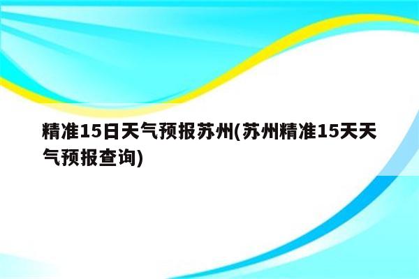 精准15日天气预报苏州(苏州精准15天天气预报查询)