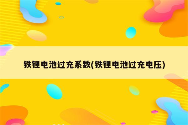 铁锂电池过充系数(铁锂电池过充电压)