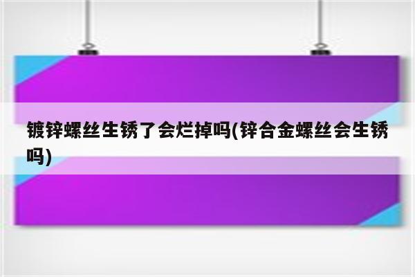 镀锌螺丝生锈了会烂掉吗(锌合金螺丝会生锈吗)