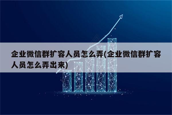 企业微信群扩容人员怎么弄(企业微信群扩容人员怎么弄出来)