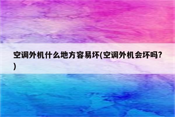 空调外机什么地方容易坏(空调外机会坏吗?)