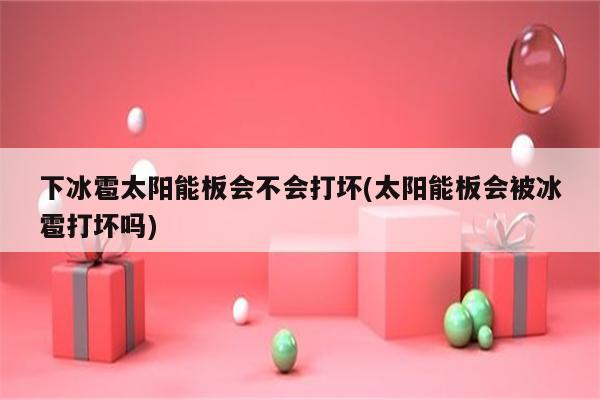 下冰雹太阳能板会不会打坏(太阳能板会被冰雹打坏吗)