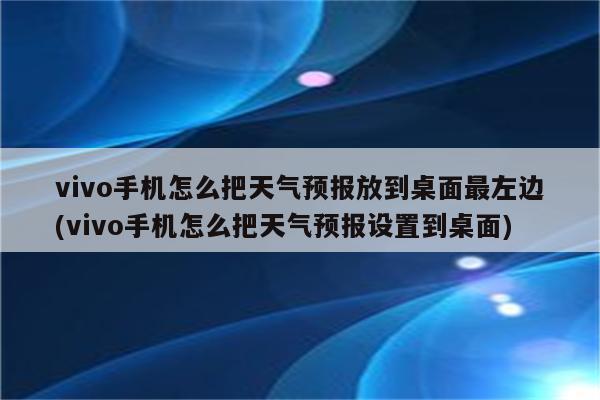 vivo手机怎么把天气预报放到桌面最左边(vivo手机怎么把天气预报设置到桌面)