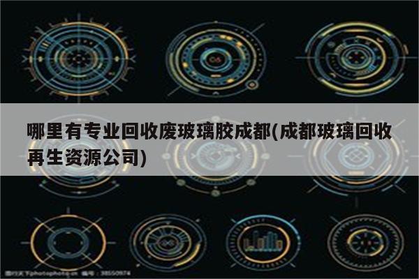 哪里有专业回收废玻璃胶成都(成都玻璃回收再生资源公司)