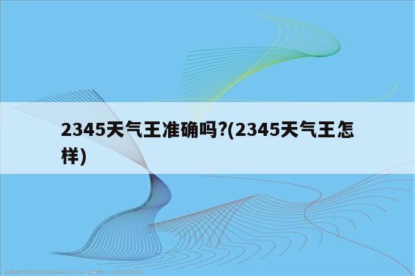 2345天气王准确吗?(2345天气王怎样)