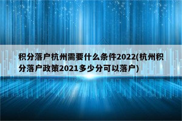 积分落户杭州需要什么条件2022(杭州积分落户政策2021多少分可以落户)