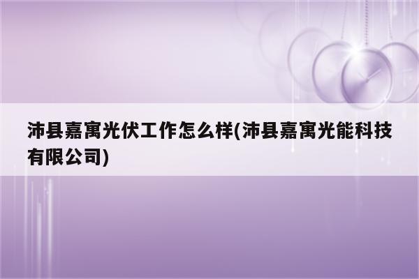 沛县嘉寓光伏工作怎么样(沛县嘉寓光能科技有限公司)