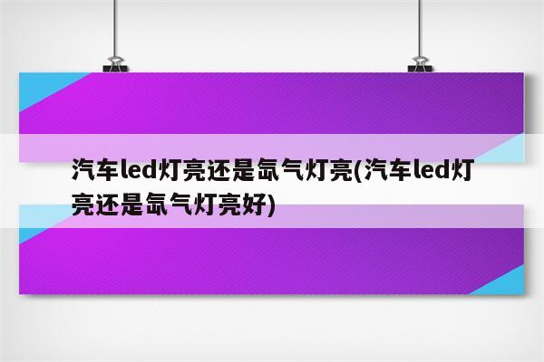 汽车led灯亮还是氙气灯亮(汽车led灯亮还是氙气灯亮好)