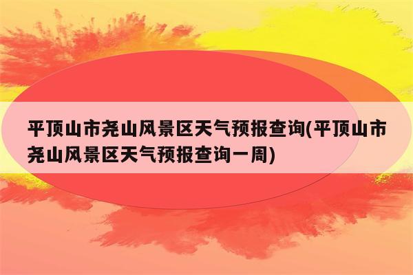 平顶山市尧山风景区天气预报查询(平顶山市尧山风景区天气预报查询一周)