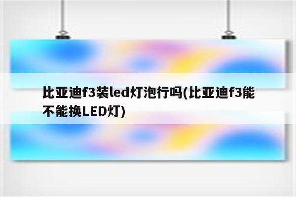 比亚迪f3装led灯泡行吗(比亚迪f3能不能换LED灯)