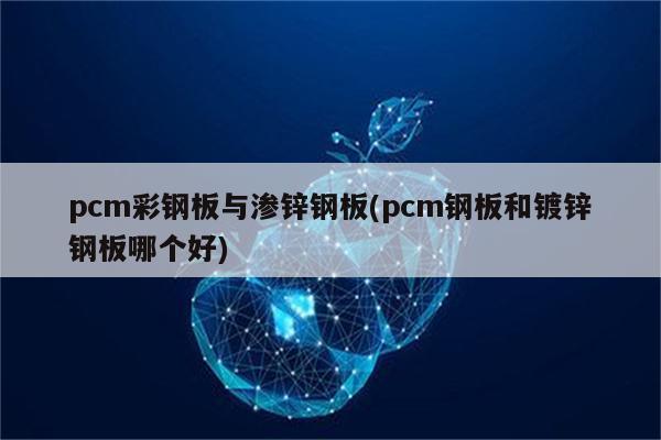 pcm彩钢板与渗锌钢板(pcm钢板和镀锌钢板哪个好)