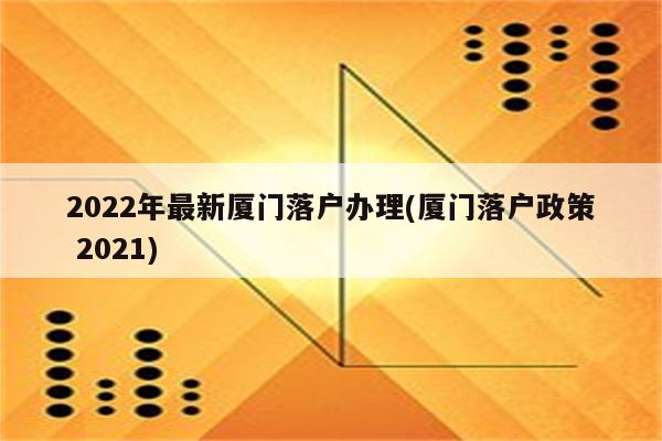 2022年最新厦门落户办理(厦门落户政策 2021)