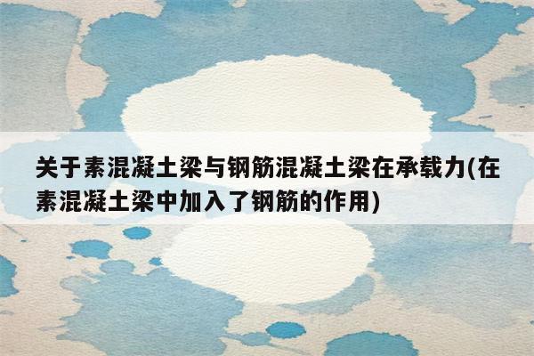 关于素混凝土梁与钢筋混凝土梁在承载力(在素混凝土梁中加入了钢筋的作用)